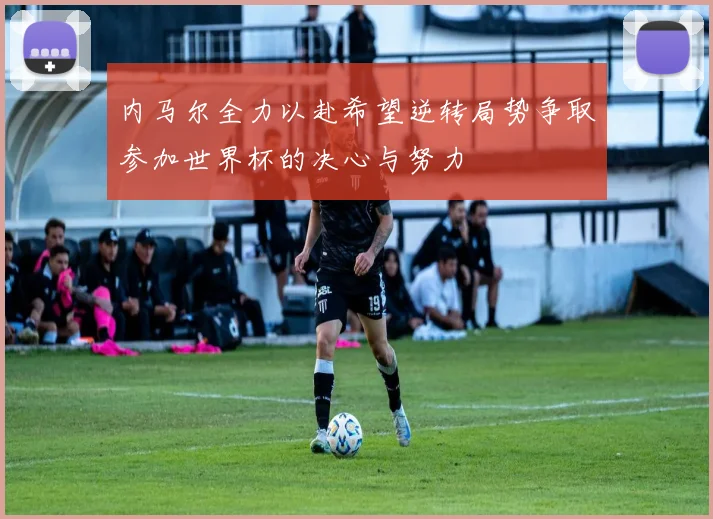 内马尔全力以赴希望逆转局势争取参加世界杯的决心与努力