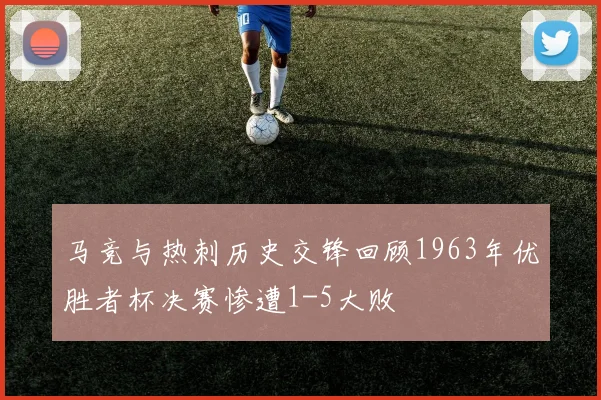 马竞与热刺历史交锋回顾1963年优胜者杯决赛惨遭1-5大败