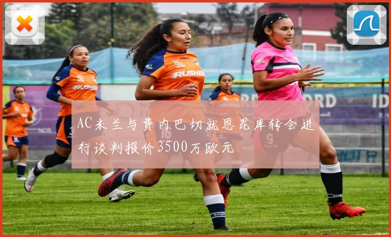 AC米兰与费内巴切就恩昆库转会进行谈判报价3500万欧元