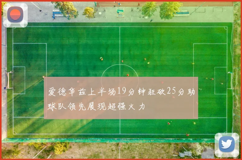 爱德华兹上半场19分钟狂砍25分助球队领先展现超强火力