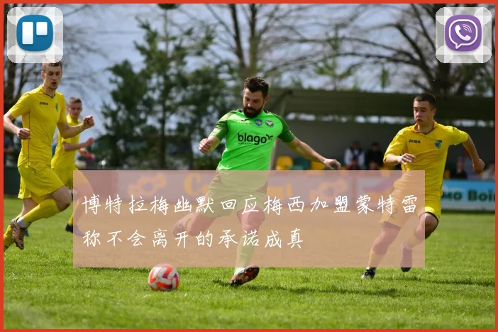 博特拉梅幽默回应梅西加盟蒙特雷称不会离开的承诺成真