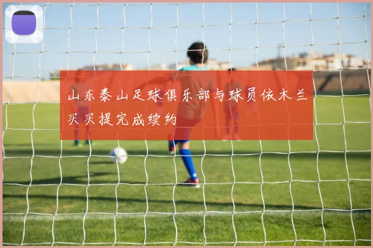 山东泰山足球俱乐部与球员依木兰买买提完成续约