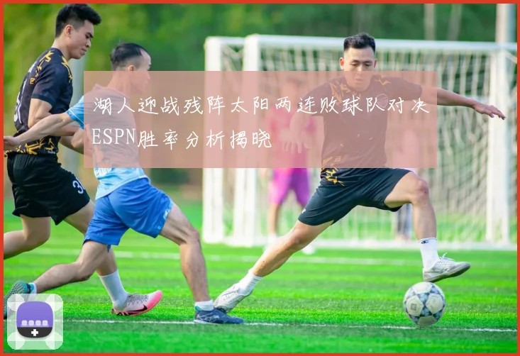湖人迎战残阵太阳两连败球队对决ESPN胜率分析揭晓