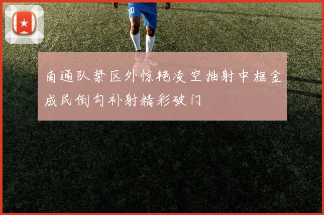南通队禁区外惊艳凌空抽射中框金成民倒勾补射精彩破门