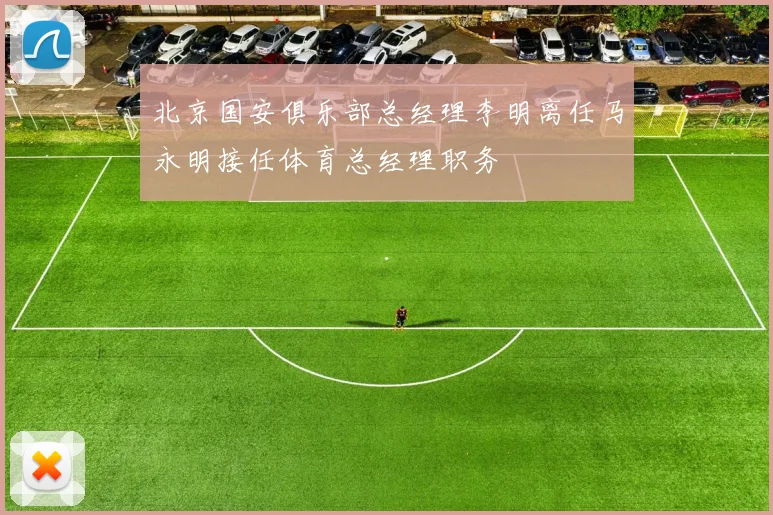 北京国安俱乐部总经理李明离任马永明接任体育总经理职务