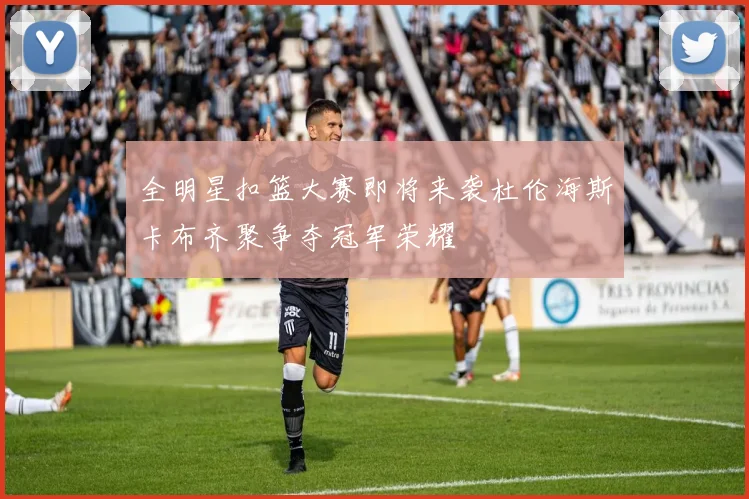 全明星扣篮大赛即将来袭杜伦海斯卡布齐聚争夺冠军荣耀