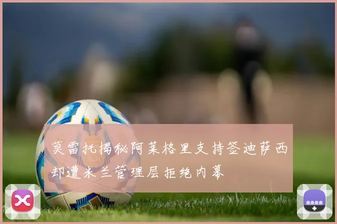 莫雷托揭秘阿莱格里支持签迪萨西却遭米兰管理层拒绝内幕
