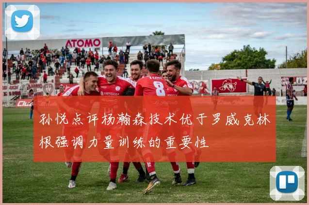 孙悦点评杨瀚森技术优于罗威克林根强调力量训练的重要性