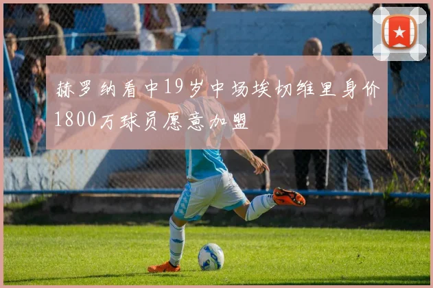 赫罗纳看中19岁中场埃切维里身价1800万球员愿意加盟
