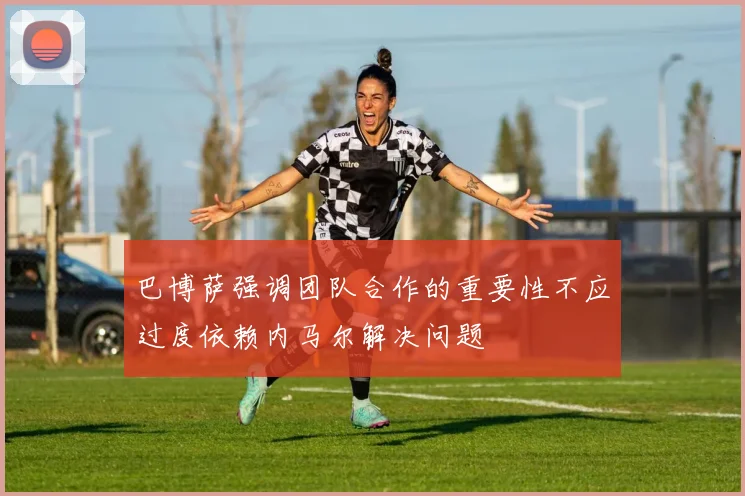 巴博萨强调团队合作的重要性不应过度依赖内马尔解决问题