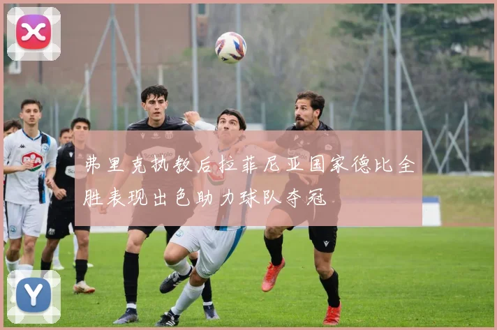 弗里克执教后拉菲尼亚国家德比全胜表现出色助力球队夺冠