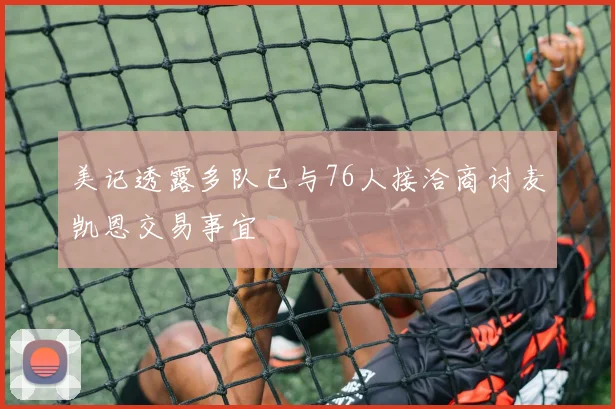 美记透露多队已与76人接洽商讨麦凯恩交易事宜
