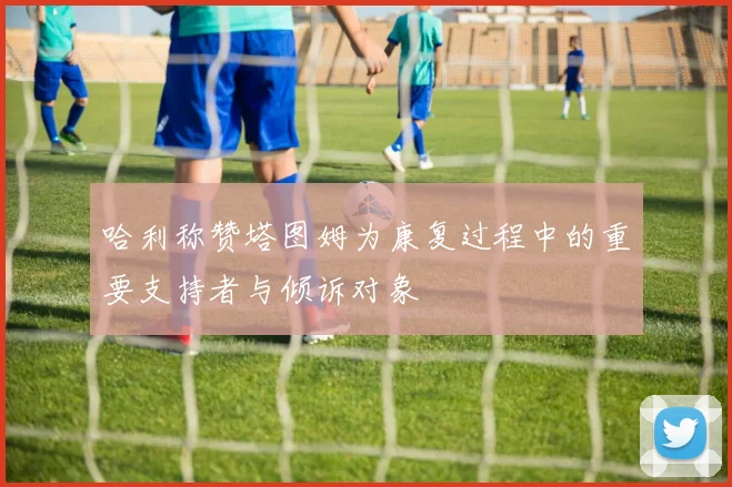 哈利称赞塔图姆为康复过程中的重要支持者与倾诉对象