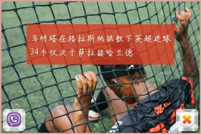 马特塔在格拉斯纳执教下英超进球34个仅次于萨拉赫哈兰德
