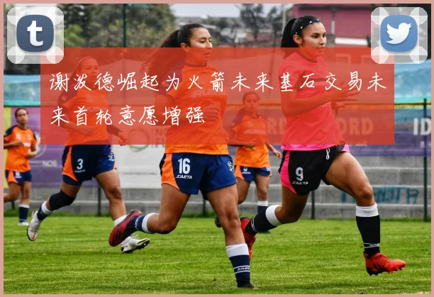 谢泼德崛起为火箭未来基石交易未来首轮意愿增强