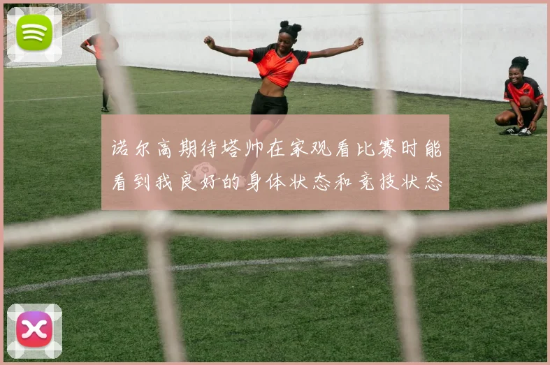 诺尔高期待塔帅在家观看比赛时能看到我良好的身体状态和竞技状态