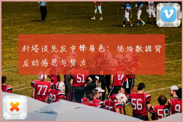科塔谈先发中锋角色：场均数据背后的感恩与努力