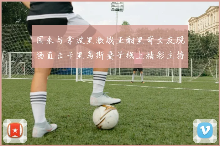 国米与拿波里激战正酣里奇女友现场直击卡里乌斯妻子线上精彩主持