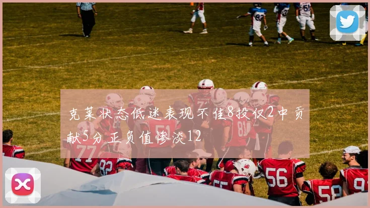 克莱状态低迷表现不佳8投仅2中贡献5分正负值惨淡12