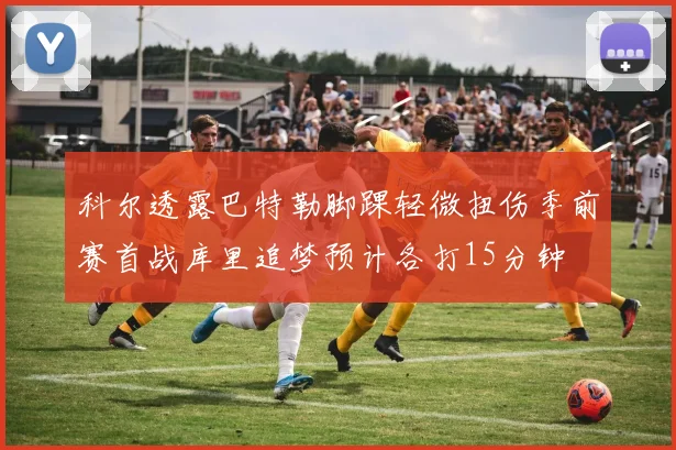科尔透露巴特勒脚踝轻微扭伤季前赛首战库里追梦预计各打15分钟