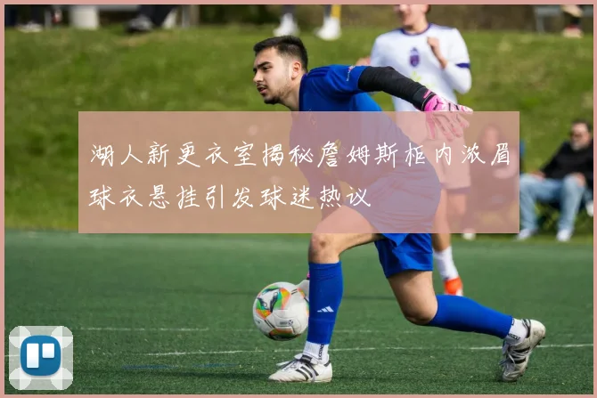 湖人新更衣室揭秘詹姆斯柜内浓眉球衣悬挂引发球迷热议