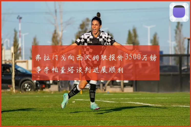 弗拉门戈向西汉姆联报价3500万镑争夺帕奎塔谈判进展顺利