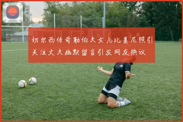 切尔西传奇勒伯夫女儿比基尼照引关注丈夫幽默留言引发网友热议