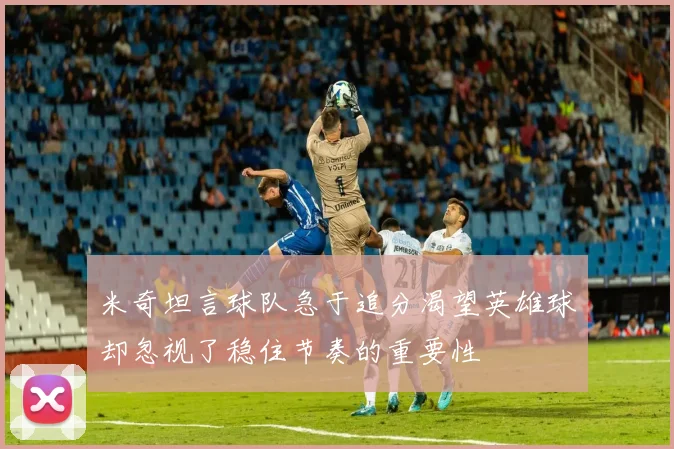 米奇坦言球队急于追分渴望英雄球却忽视了稳住节奏的重要性