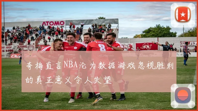 夸梅直言NBA沦为数据游戏忽视胜利的真正意义令人失望