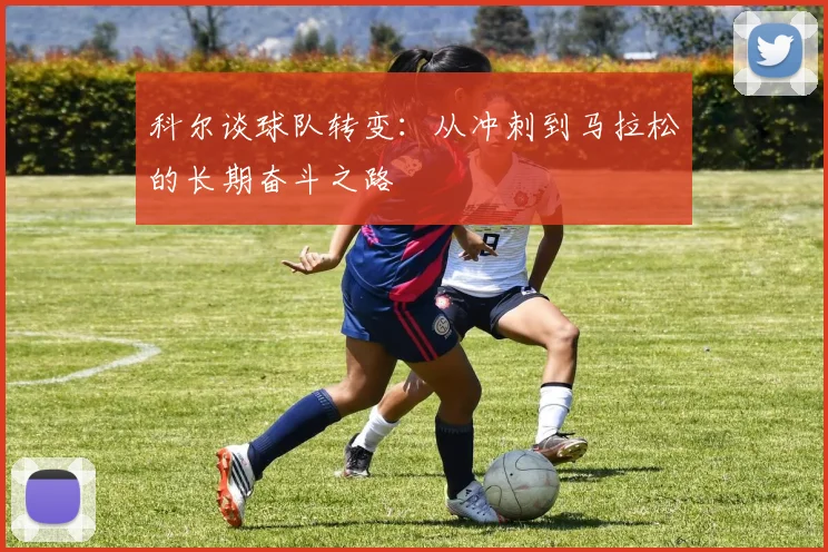 科尔谈球队转变：从冲刺到马拉松的长期奋斗之路