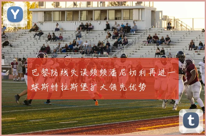 巴黎防线失误频频潘尼切利再进一球斯特拉斯堡扩大领先优势