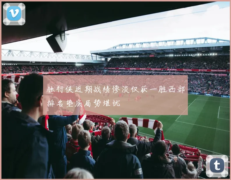 独行侠近期战绩惨淡仅获一胜西部排名垫底局势堪忧