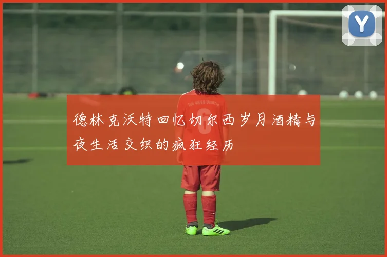 德林克沃特回忆切尔西岁月酒精与夜生活交织的疯狂经历