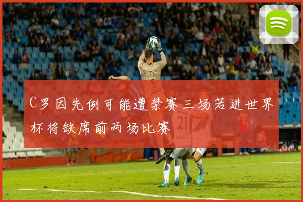 C罗因先例可能遭禁赛三场若进世界杯将缺席前两场比赛