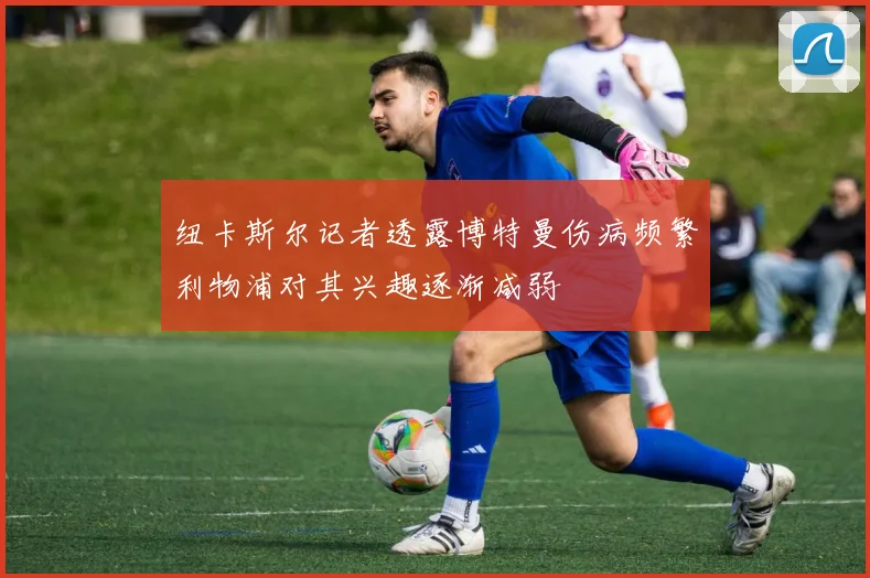 纽卡斯尔记者透露博特曼伤病频繁利物浦对其兴趣逐渐减弱
