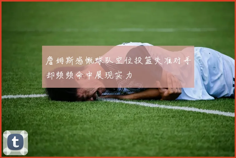 詹姆斯感慨球队空位投篮失准对手却频频命中展现实力