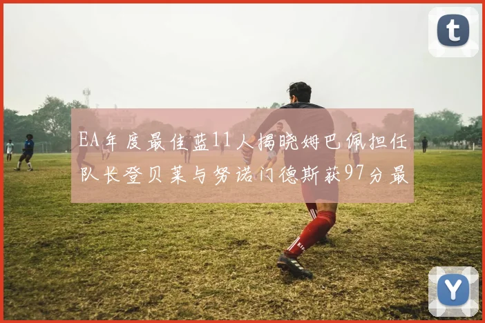 EA年度最佳蓝11人揭晓姆巴佩担任队长登贝莱与努诺门德斯获97分最高评分