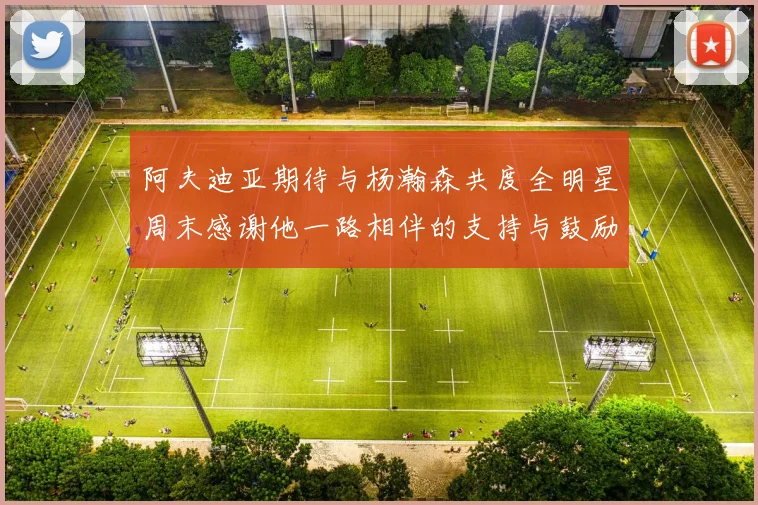 阿夫迪亚期待与杨瀚森共度全明星周末感谢他一路相伴的支持与鼓励