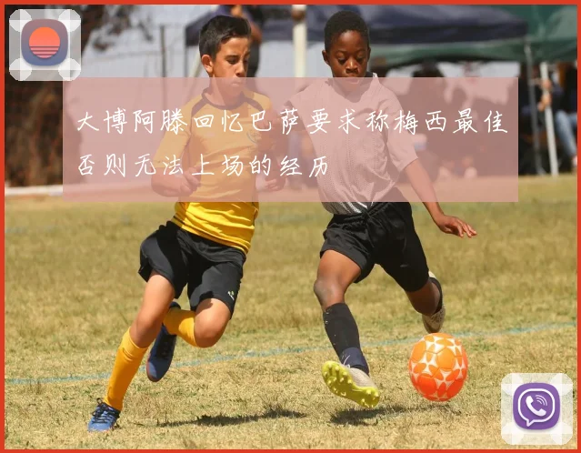 大博阿滕回忆巴萨要求称梅西最佳否则无法上场的经历