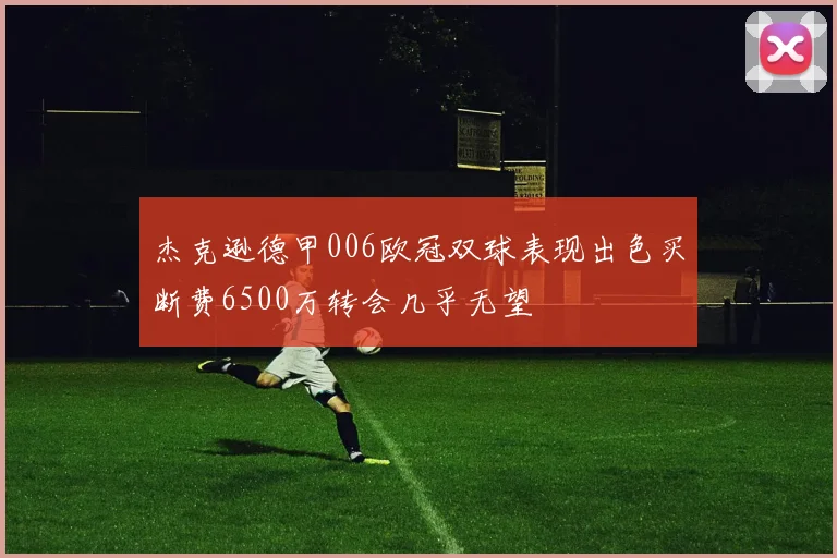杰克逊德甲006欧冠双球表现出色买断费6500万转会几乎无望