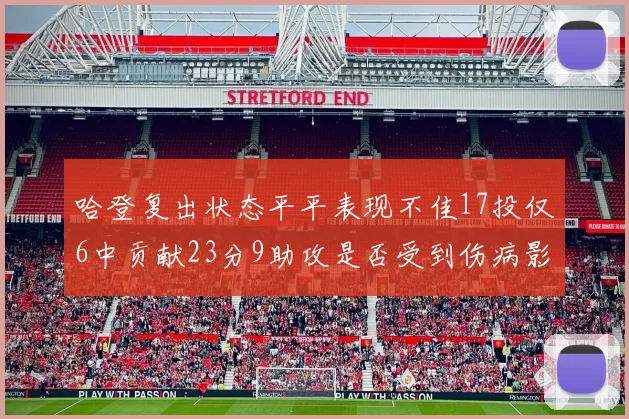 哈登复出状态平平表现不佳17投仅6中贡献23分9助攻是否受到伤病影响